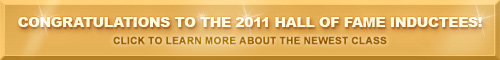 Congratulations to the 2011 Hall of Fame inductees! Click to learn more about the newest class