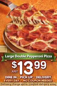 Large Double Pepperoni Pizza $13.99 &bull; Dine In &bull; Pick Up &bull; Delivery &bull; Every Day No Coupon Needed